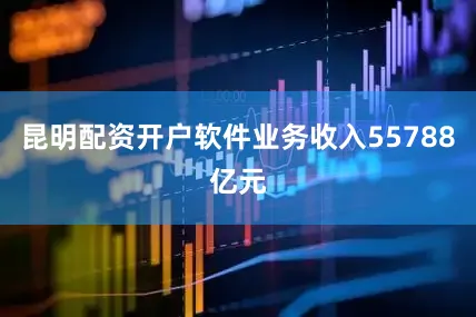 昆明配资开户软件业务收入55788亿元