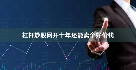 杠杆炒股网开十年还能卖个好价钱