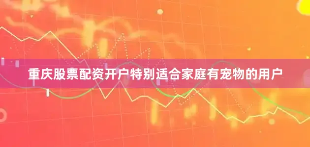 重庆股票配资开户特别适合家庭有宠物的用户