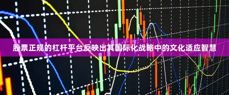 股票正规的杠杆平台反映出其国际化战略中的文化适应智慧