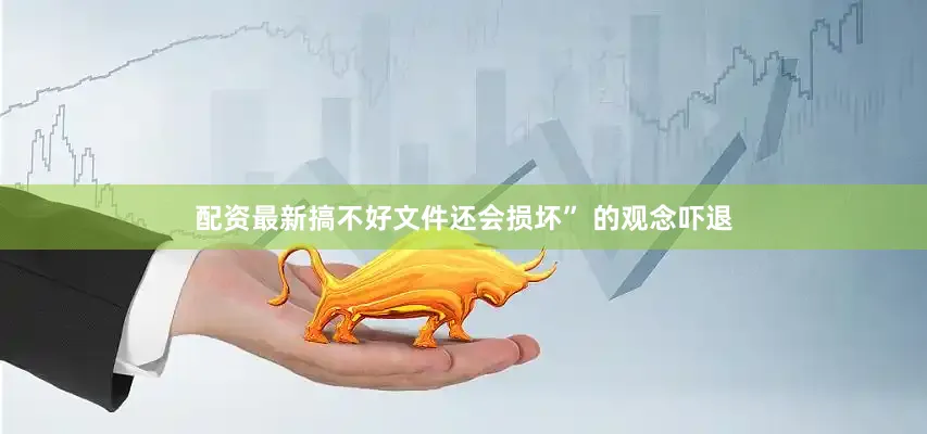配资最新搞不好文件还会损坏” 的观念吓退