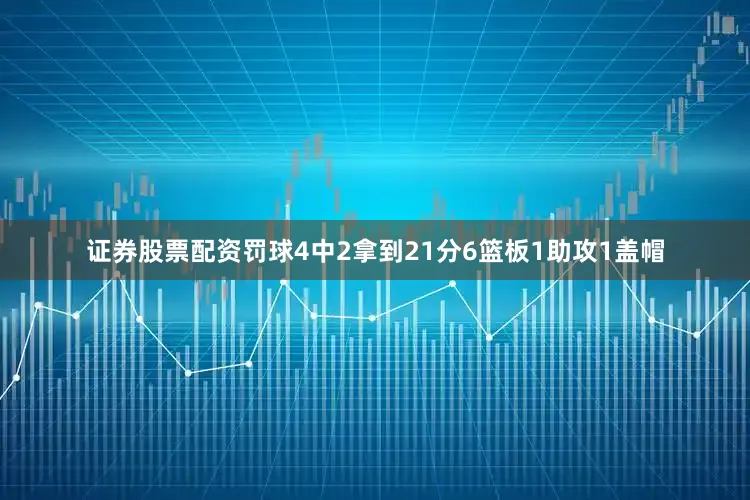 证券股票配资罚球4中2拿到21分6篮板1助攻1盖帽