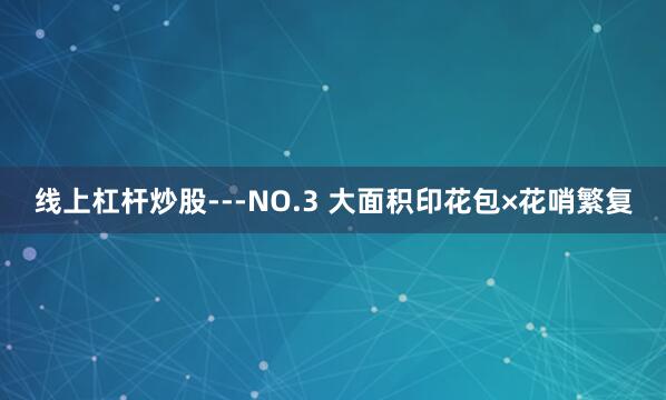 线上杠杆炒股---NO.3 大面积印花包×花哨繁复