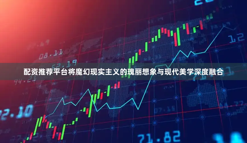 配资推荐平台将魔幻现实主义的瑰丽想象与现代美学深度融合