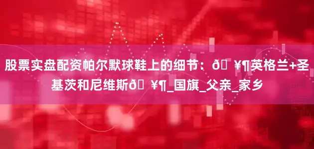 股票实盘配资帕尔默球鞋上的细节：🥶英格兰+圣基茨和尼维斯🥶_国旗_父亲_家乡