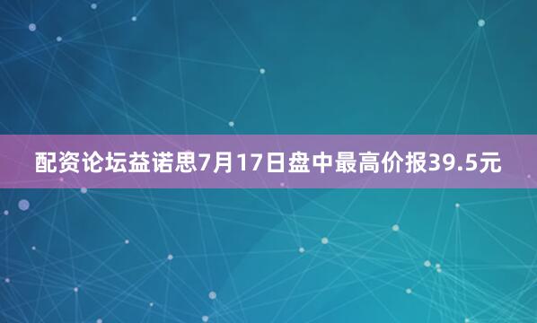 配资论坛益诺思7月17日盘中最高价报39.5元