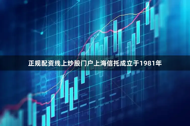 正规配资线上炒股门户　　上海信托成立于1981年