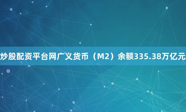 炒股配资平台网广义货币（M2）余额335.38万亿元