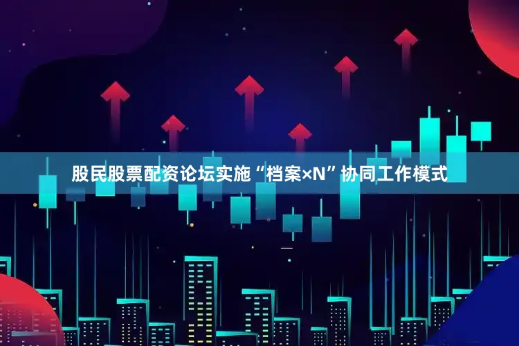 股民股票配资论坛实施“档案×N”协同工作模式