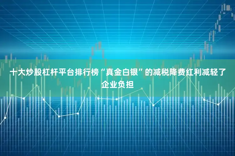 十大炒股杠杆平台排行榜　　“真金白银”的减税降费红利减轻了企业负担