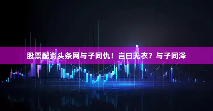 股票配资头条网与子同仇！岂曰无衣？与子同泽