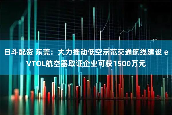 日斗配资 东莞:大力推动低空示范交通航线建设 eVTOL航空器取证企业可获1500万元