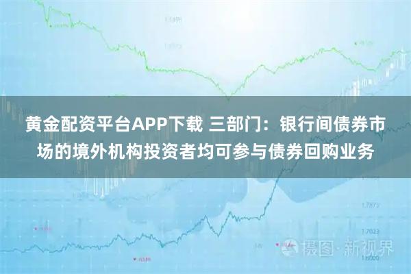 黄金配资平台APP下载 三部门：银行间债券市场的境外机构投资者均可参与债券回购业务