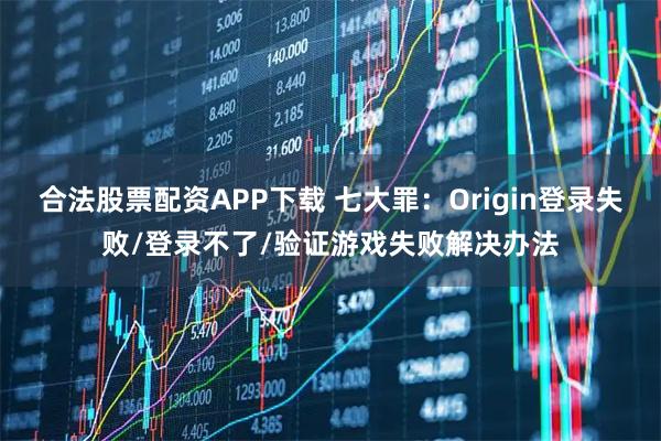 合法股票配资APP下载 七大罪:Origin登录失败/登录不了/验证游戏失败解决办法