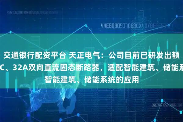交通银行配资平台 天正电气：公司目前已研发出额定750VDC、32A双向直流固态断路器，适配智能建筑、储能系统的应用