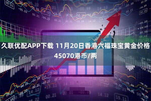 久联优配APP下载 11月20日香港六福珠宝黄金价格45070港币/两