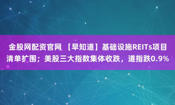 金股网配资官网 【早知道】基础设施REITs项目清单扩围;美股三大指数集体收跌,道指跌0.9%
