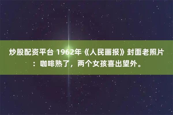 炒股配资平台 1962年《人民画报》封面老照片:咖啡熟了,两个女孩喜出望外。