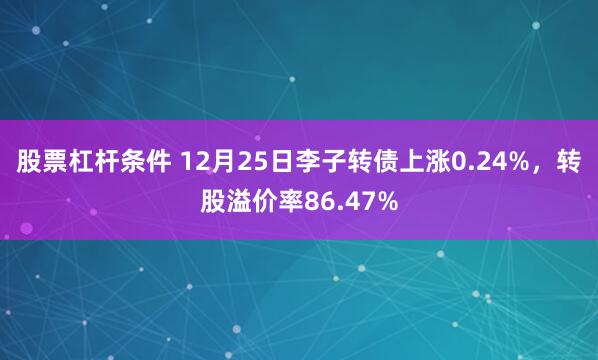 股票杠杆条件 12月25日李子转债上涨0.24%，转股溢价率86.47%