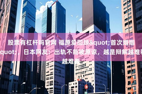 股票有杠杆吗官网 福原爱回顾"首次婚姻"，日本网友：出轨不能被原谅，越是辩解越难看