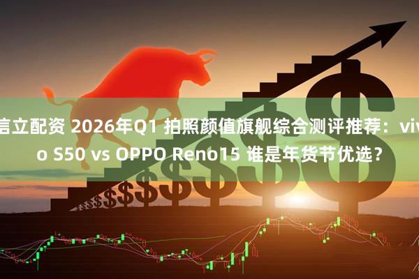 信立配资 2026年Q1 拍照颜值旗舰综合测评推荐：vivo S50 vs OPPO Reno15 谁是年货节优选？