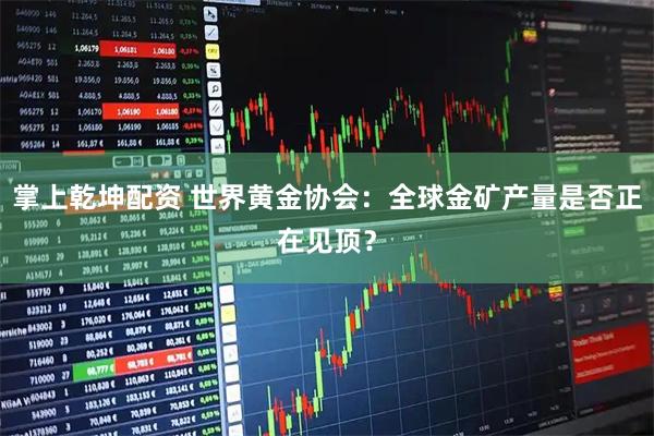 掌上乾坤配资 世界黄金协会：全球金矿产量是否正在见顶？