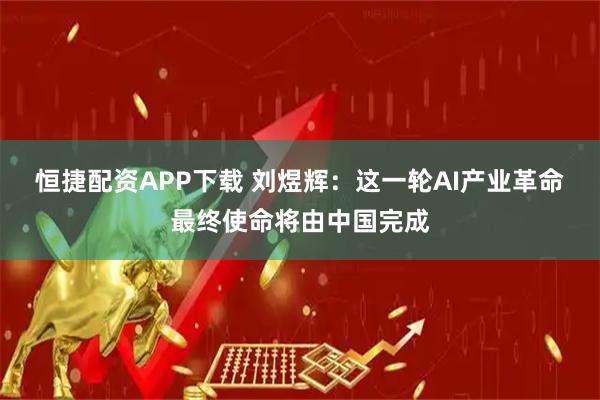 恒捷配资APP下载 刘煜辉：这一轮AI产业革命最终使命将由中国完成