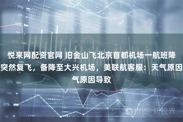 悦来网配资官网 旧金山飞北京首都机场一航班降落前突然复飞，备降至大兴机场，美联航客服：天气原因导致