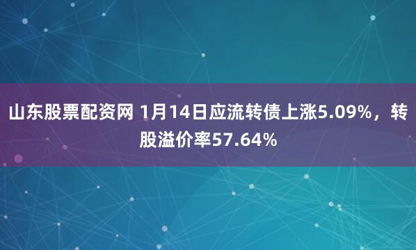 山东股票配资网 1月14日应流转债上涨5.09%，转股溢价率57.64%