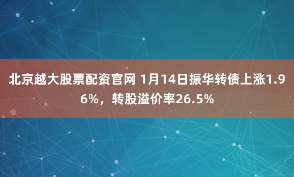 北京越大股票配资官网 1月14日振华转债上涨1.96%，转股溢价率26.5%