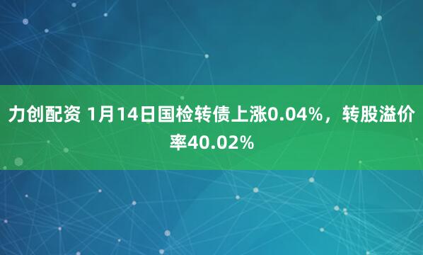 力创配资 1月14日国检转债上涨0.04%，转股溢价率40.02%
