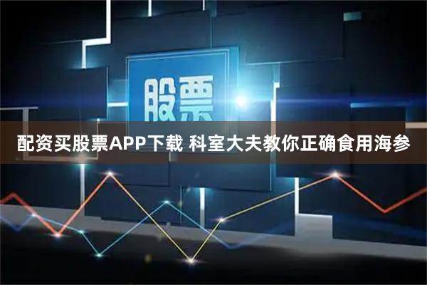 配资买股票APP下载 科室大夫教你正确食用海参