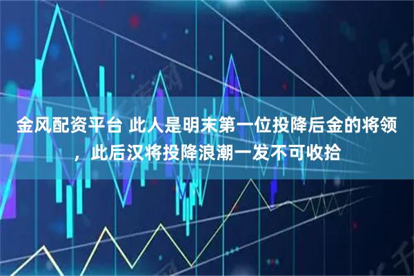 金风配资平台 此人是明末第一位投降后金的将领，此后汉将投降浪潮一发不可收拾