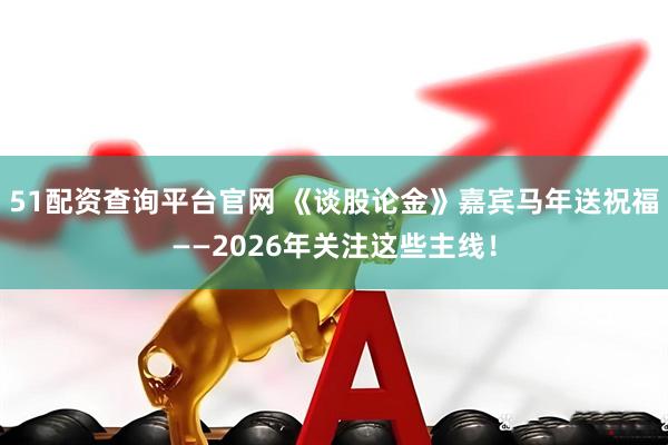 51配资查询平台官网 《谈股论金》嘉宾马年送祝福——2026年关注这些主线！