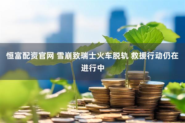 恒富配资官网 雪崩致瑞士火车脱轨 救援行动仍在进行中