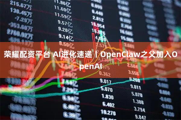 荣耀配资平台 AI进化速递丨OpenClaw之父加入OpenAI