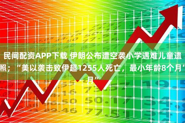 民间配资APP下载 伊朗公布遭空袭小学遇难儿童遗照；“美以袭击致伊超1255人死亡，最小年龄8个月”