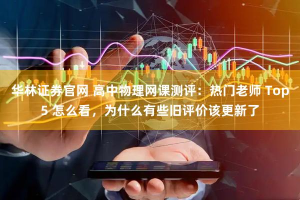 华林证券官网 高中物理网课测评：热门老师 Top5 怎么看，为什么有些旧评价该更新了