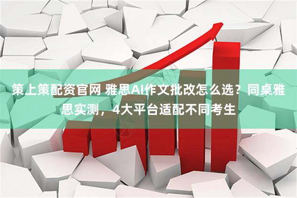 策上策配资官网 雅思AI作文批改怎么选？同桌雅思实测，4大平台适配不同考生