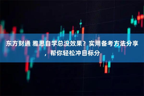 东方财通 雅思自学总没效果？实用备考方法分享，帮你轻松冲目标分