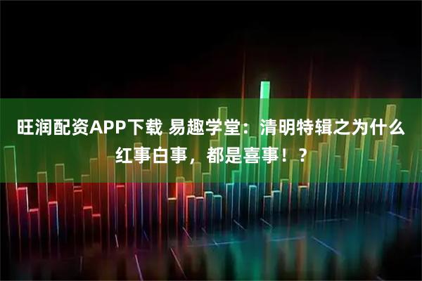 旺润配资APP下载 易趣学堂:清明特辑之为什么红事白事,都是喜事!?