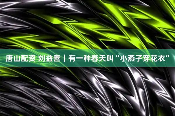 唐山配资 刘益善｜有一种春天叫“小燕子穿花衣”