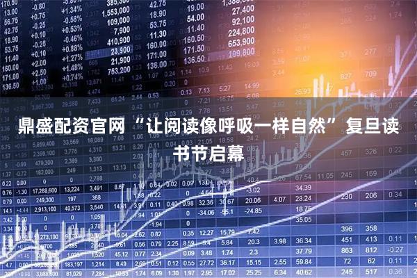 鼎盛配资官网 “让阅读像呼吸一样自然” 复旦读书节启幕