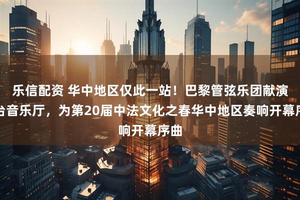 乐信配资 华中地区仅此一站!巴黎管弦乐团献演琴台音乐厅,为第20届中法文化之春华中地区奏响开幕序曲
