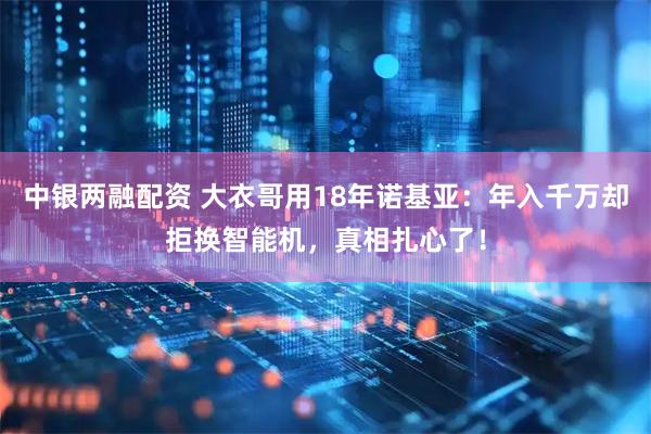 中银两融配资 大衣哥用18年诺基亚：年入千万却拒换智能机，真相扎心了！