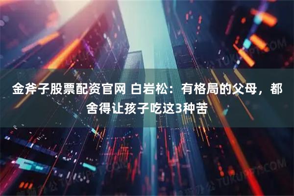 金斧子股票配资官网 白岩松：有格局的父母，都舍得让孩子吃这3种苦