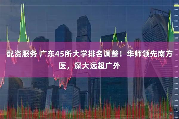 配资服务 广东45所大学排名调整！华师领先南方医，深大远超广外