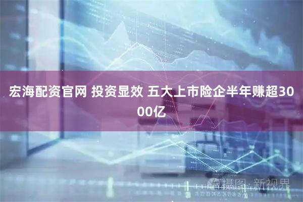 宏海配资官网 投资显效 五大上市险企半年赚超3000亿