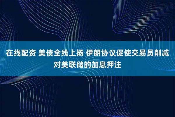 在线配资 美债全线上扬 伊朗协议促使交易员削减对美联储的加息押注