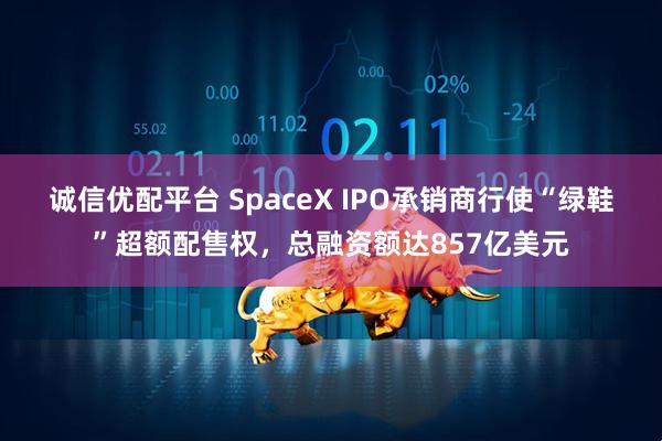 诚信优配平台 SpaceX IPO承销商行使“绿鞋”超额配售权，总融资额达857亿美元